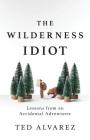 The Wilderness Idiot: Lessons from an Accidental Adventurer By Ted Alvarez Cover Image