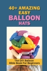 40+ Amazing Easy Balloon Hats: The DIY Balloon Bible Book For Beginners: Helicopter Balloon Hat By Renea Speares Cover Image