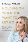 Holding on When You Want to Let Go: Clinging to Hope When Life Is Falling Apart By Sheila Walsh Cover Image
