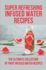 Super Refreshing Infused Water Recipes: The Ultimate Collection Of Fruit Infused Water Recipes: Fruit Infused Water Recipes With Apples By China Scercy Cover Image