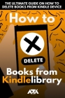 How to Delete Books from my Kindle Library: The Ultimate Guide on How to Delete Books from Kindle Device (With Screenshots) By Arx Reads Cover Image