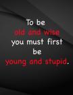 To be old and wise you must first be young and stupid.: To be old and wise you must first be young and stupid By The Lights Hunter Cover Image