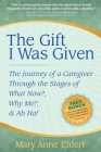 The Gift I Was Given: The Journey of a Caregiver Through the Stages of What Now?, Why Me?, & Ah Ha! Cover Image