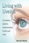 Living with Uveitis: A Complete Guide to Uveitis and Iritis By Kevin Work Cover Image