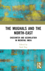 The Mughals and the North-East: Encounter and Assimilation in Medieval India By Sajal Nag (Editor) Cover Image