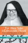 For Their Sake I Consecrate Myself: Sister Maria Bernadette of the Cross (Benedictine Nun of Perpetual Adoration 1927-1963) Cover Image