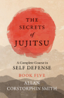 The Secrets of Jujitsu - A Complete Course in Self Defense - Book Five By Allan Corstorphin Smith Cover Image