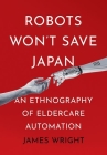 Robots Won't Save Japan: An Ethnography of Eldercare Automation (Culture and Politics of Health Care Work) By James Adrian Wright Cover Image