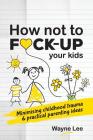 How not to fuck-up your kids: Minimising childhood trauma and practical parenting ideas Cover Image