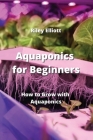 Aquaponics for Beginners: How to Grow with Aquaponics By Riley Elliott Cover Image