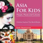 Asia For Kids: People, Places and Cultures - Children Explore The World Books By Baby Professor Cover Image