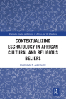 Contextualizing Eschatology in African Cultural and Religious Beliefs (Routledge Studies on Religion in Africa and the Diaspora) By Ibigbolade S. Aderibigbe Cover Image