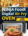Ninja Foodi Digital Air Fry Oven Cookbook: 150 Easy-To-Make & Crispy Recipes For Indoor Grilling & Air Frying Cover Image