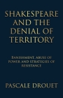Shakespeare and the Denial of Territory: Banishment, Abuse of Power and Strategies of Resistance By Pascale Drouet Cover Image