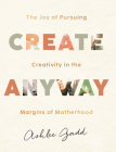 Create Anyway: The Joy of Pursuing Creativity in the Margins of Motherhood By Ashlee Gadd Cover Image
