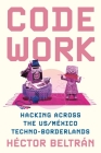 Code Work: Hacking Across the Us/México Techno-Borderlands (Princeton Studies in Culture and Technology #33) By Héctor Beltrán Cover Image