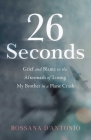 26 Seconds: Grief and Blame in the Aftermath of Losing My Brother in a Plane Crash By Rossana D'Antonio Cover Image