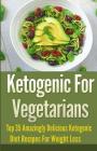 Ketogenic For Vegetarians: Top 35 Amazingly Delicious Ketogenic Diet Recipes For Weight Loss By Jeanne K. Johnson Cover Image