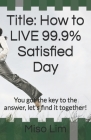 Title: How to LIVE 99.9% Satisfied Day: You got the key to the answer, let's find it together! Cover Image