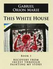 This White House: Recovery from Incest Through Painting My Story (Book One) By Gabriel Orion Marie Cover Image
