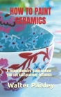 How to Paint Ceramics: A comprehensive guide on how you can start painting ceramics By Walter Paisley Cover Image