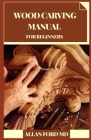 Wood Carving Manual for Beginners: Simple Projects You Can Make in an End of the week Fledgling Cordial Bit by bit Directions, Tips, and Prepared to-C By Allan Ford Cover Image