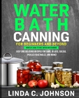 Water Bath Canning For Beginners and Beyond!: Complete Guide to Safe Water Bath Canning. Easy and Delicious Recipes for Jams, Jellies, Salsas, Pickled By Linda C. Johnson Cover Image