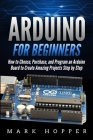 Arduino for Beginners: How to Choose, Purchase, and Program an Arduino Board to Create Amazing Projects Step by Step Cover Image