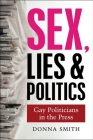 Sex, Lies & Politics: Gay Politicians in the Press By Donna Smith Cover Image