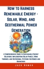 How to Harness Renewable Energy - Solar, Wind, and Geothermal Power Generation: A Comprehensive Guide to Sustainable Energy Solutions: Implementing So Cover Image