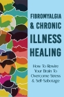 Fibromyalgia & Chronic Illness Healing: How To Rewire Your Brain To Overcome Stress & Self-Sabotage: Fibromyalgia Freedom Cover Image