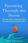 Parenting Through the Storm: Find Help, Hope, and Strength When Your Child Has Psychological Problems By Ann Douglas Cover Image