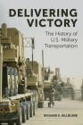 Delivering Victory: The History of U.S. Military Transportation By Richard E. Killblane Cover Image