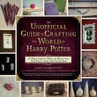 The Unofficial Guide to Crafting the World of Harry Potter: 30 Magical Crafts for Witches and Wizards—from Pencil Wands to House Colors Tie-Dye Shirts Cover Image