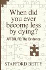 When Did You Ever Become Less By Dying? AFTERLIFE: The Evidence By Stafford Betty Cover Image