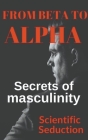 From Beta to Alpha Secrets of Masculinity By Scientific Seduction Cover Image
