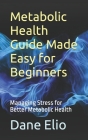 Metabolic Health Guide Made Easy for Beginners: Managing Stress for Better Metabolic Health By Dane Elio Cover Image