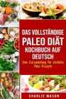 Das vollständige Paleo Diät Kochbuch Auf Deutsch: Eine Kurzanleitung für köstliche Paleo Rezepte By Charlie Mason Cover Image