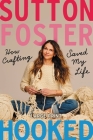 Hooked: How Crafting Saved My Life By Sutton Foster Cover Image