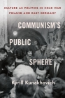 Communism's Public Sphere: Culture as Politics in Cold War Poland and East Germany By Kyrill Kunakhovich Cover Image