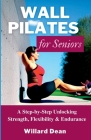 Wall Pilates for Seniors: A Step-by-Step Unlocking Strength, Flexibility & Endurance By Willard Dean Cover Image