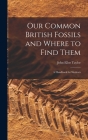 Our Common British Fossils and Where to Find Them: A Handbook for Students By John Ellor Taylor Cover Image