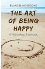 The Art of Being Happy: A Philosophical Exploration By Evangeline Brooks Cover Image