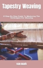 Tapestry Weaving: A Step By Step Guide To Mastering The Techniques For Weaving Cover Image