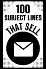 100 Subject Lines That Sell: Email Mastery Guide - Boost Open Rates and Click-Throughs with Engaging Email Subject Line Ideas for Marketing Success Cover Image