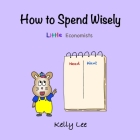 How to Spend Wisely: Teach Young Children How to Plan and Budget, Perfect for Preschool and Primary Grade Kids By Kelly Lee Cover Image