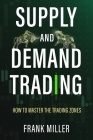 Supply and Demand Trading: How To Master The Trading Zones By Frank Miller Cover Image