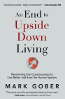 An End to Upside Down Living: Reorienting Our Consciousness to Live Better and Save the Human Species Cover Image