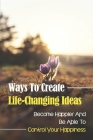 Ways To Create Life-Changing Ideas: Become Happier And Be Able To Control Your Happiness: The Power Of Habit Cover Image