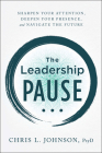 The Leadership Pause: Sharpen Your Attention, Deepen Your Presence, and Navigate the Future By Chris L. Johnson Cover Image
